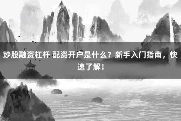 炒股融资杠杆 配资开户是什么？新手入门指南，快速了解！