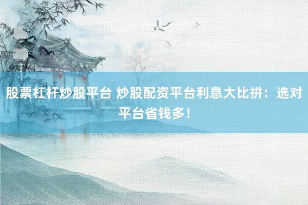 股票杠杆炒股平台 炒股配资平台利息大比拼:选对平台省钱多!