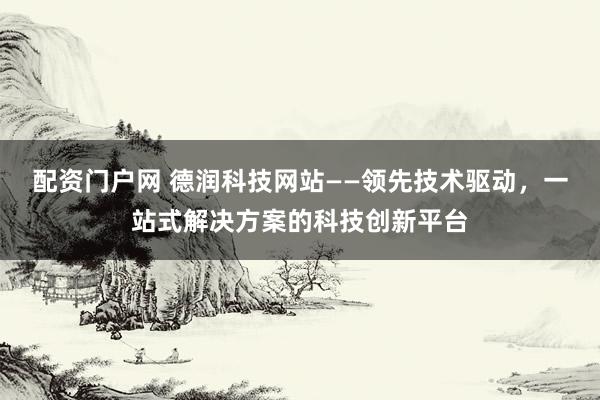 配资门户网 德润科技网站——领先技术驱动，一站式解决方案的科技创新平台