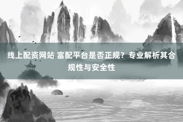 线上配资网站 富配平台是否正规？专业解析其合规性与安全性