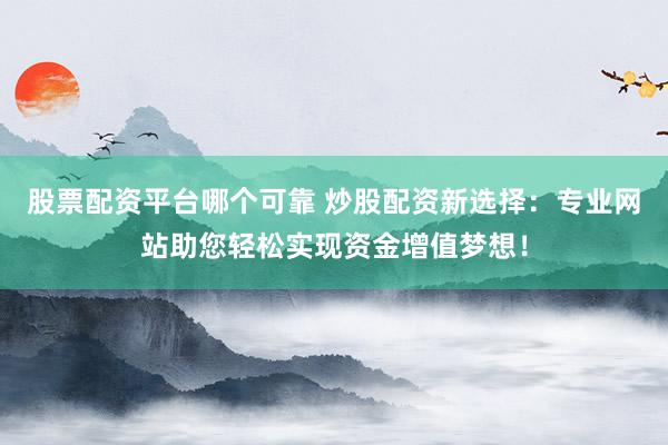 股票配资平台哪个可靠 炒股配资新选择：专业网站助您轻松实现资金增值梦想！