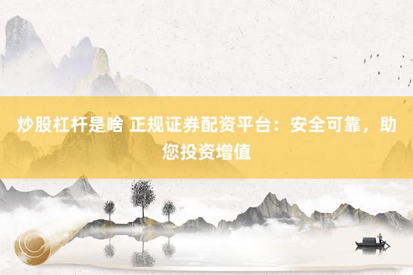 炒股杠杆是啥 正规证券配资平台：安全可靠，助您投资增值