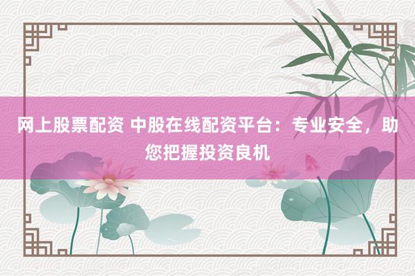 网上股票配资 中股在线配资平台:专业安全,助您把握投资良机