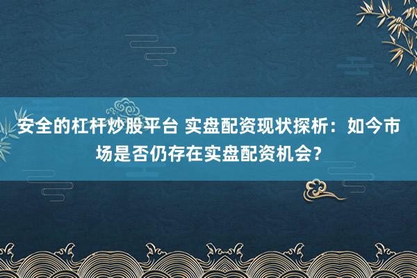 安全的杠杆炒股平台 实盘配资现状探析:如今市场是否仍存在实盘配资机会?