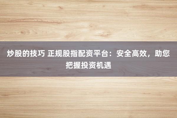 炒股的技巧 正规股指配资平台：安全高效，助您把握投资机遇