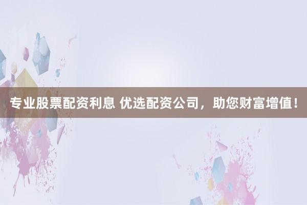 专业股票配资利息 优选配资公司,助您财富增值!