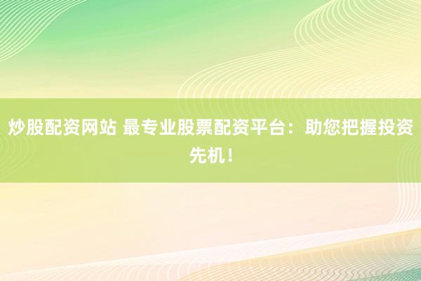 炒股配资网站 最专业股票配资平台：助您把握投资先机！