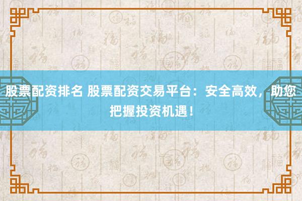 股票配资排名 股票配资交易平台：安全高效，助您把握投资机遇！
