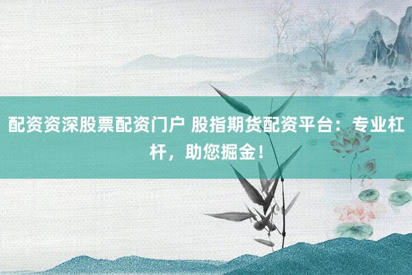 配资资深股票配资门户 股指期货配资平台：专业杠杆，助您掘金！