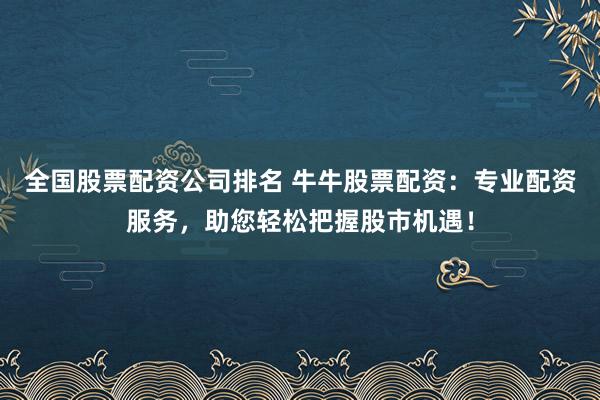 全国股票配资公司排名 牛牛股票配资:专业配资服务,助您轻松把握股市机遇!