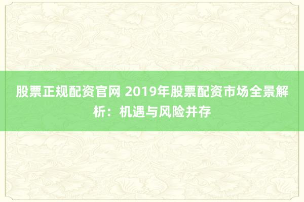 股票正规配资官网 2019年股票配资市场全景解析：机遇与风险并存