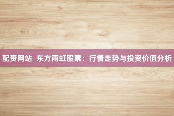 配资网站  东方雨虹股票：行情走势与投资价值分析