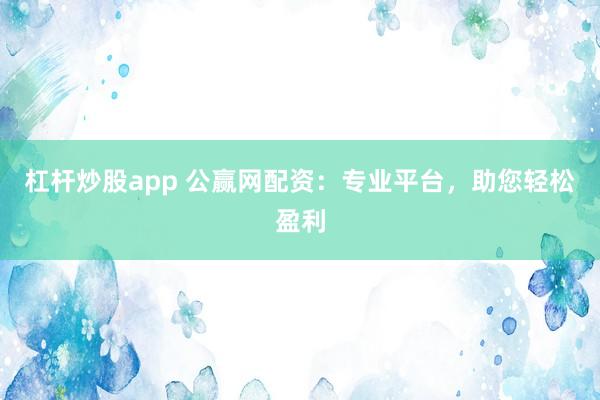 杠杆炒股app 公赢网配资：专业平台，助您轻松盈利