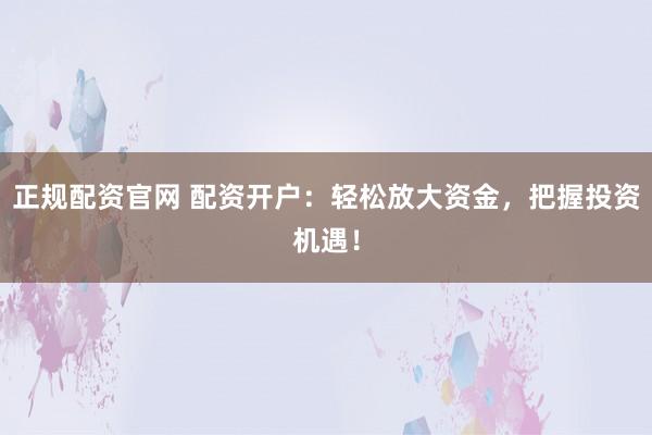 正规配资官网 配资开户:轻松放大资金,把握投资机遇!