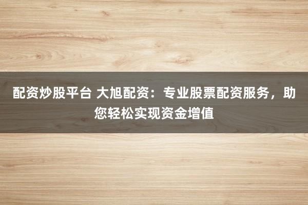 配资炒股平台 大旭配资：专业股票配资服务，助您轻松实现资金增值