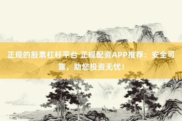 正规的股票杠杆平台 正规配资APP推荐:安全可靠,助您投资无忧!