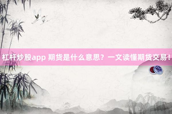 杠杆炒股app 期货是什么意思？一文读懂期货交易！
