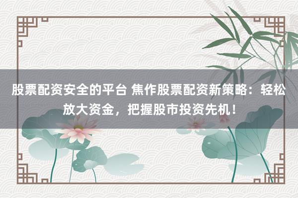 股票配资安全的平台 焦作股票配资新策略：轻松放大资金，把握股市投资先机！
