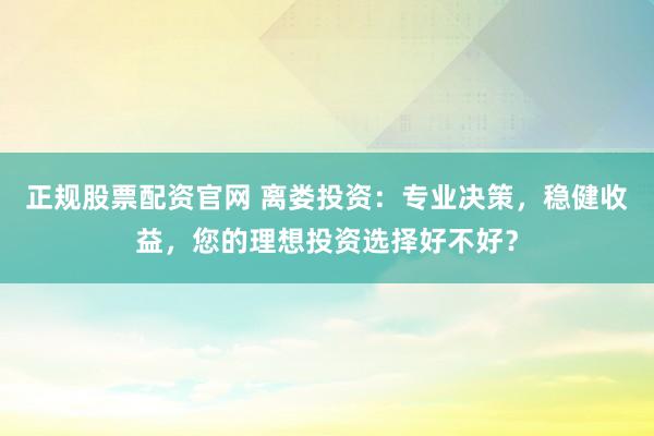 正规股票配资官网 离娄投资:专业决策,稳健收益,您的理想投资选择好不好?