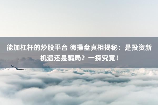 能加杠杆的炒股平台 徽操盘真相揭秘：是投资新机遇还是骗局？一探究竟！