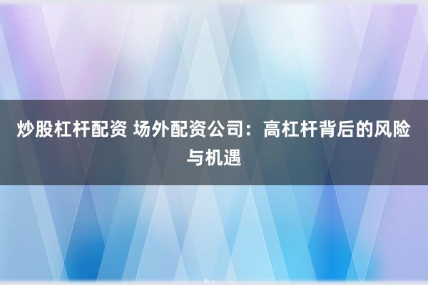 炒股杠杆配资 场外配资公司:高杠杆背后的风险与机遇