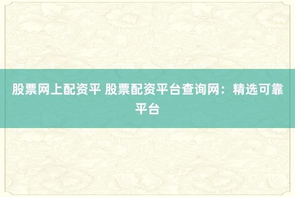 股票网上配资平 股票配资平台查询网:精选可靠平台