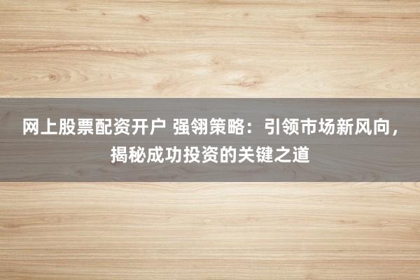 网上股票配资开户 强翎策略:引领市场新风向,揭秘成功投资的关键之道