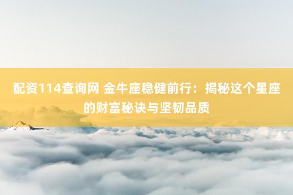 配资114查询网 金牛座稳健前行：揭秘这个星座的财富秘诀与坚韧品质