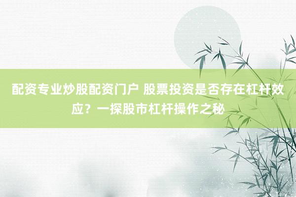配资专业炒股配资门户 股票投资是否存在杠杆效应？一探股市杠杆操作之秘