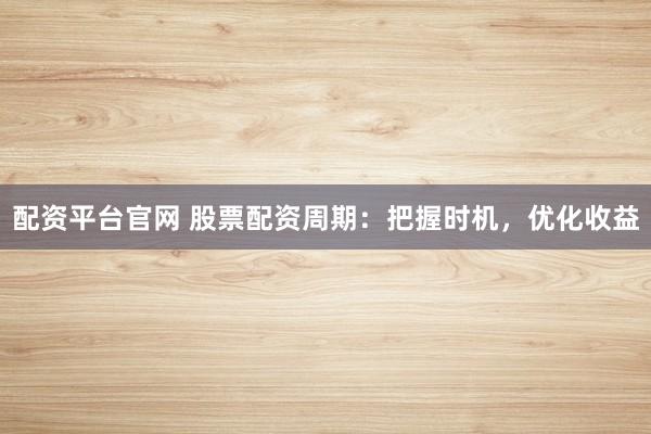 配资平台官网 股票配资周期:把握时机,优化收益