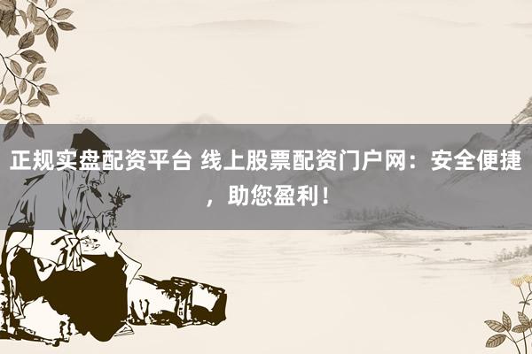 正规实盘配资平台 线上股票配资门户网:安全便捷,助您盈利!
