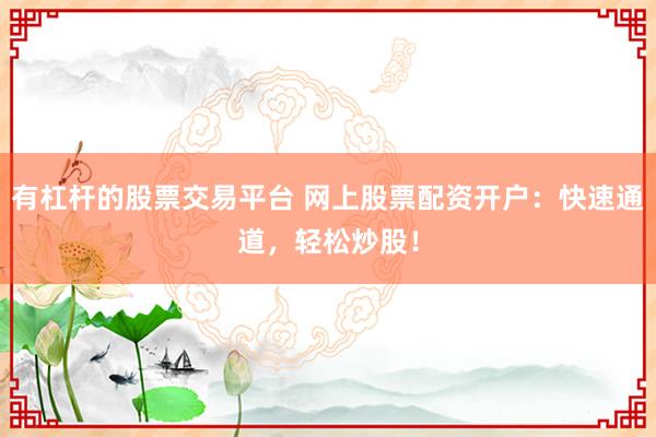 有杠杆的股票交易平台 网上股票配资开户:快速通道,轻松炒股!