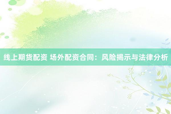 线上期货配资 场外配资合同：风险揭示与法律分析