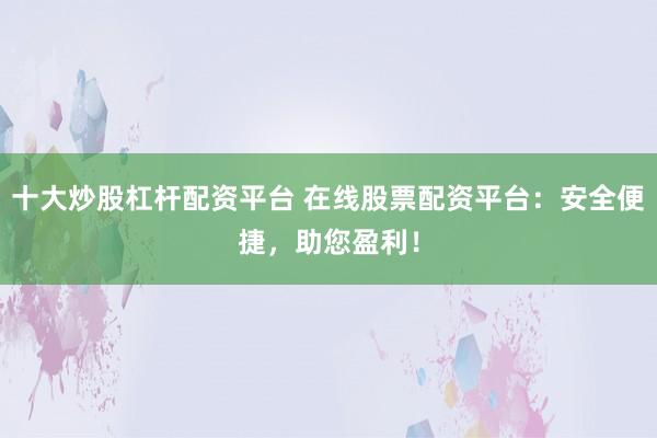 十大炒股杠杆配资平台 在线股票配资平台:安全便捷,助您盈利!