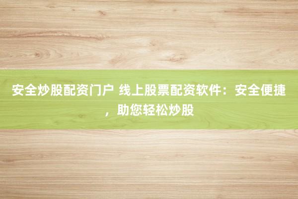 安全炒股配资门户 线上股票配资软件:安全便捷,助您轻松炒股
