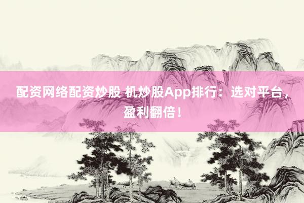 配资网络配资炒股 机炒股App排行:选对平台,盈利翻倍!