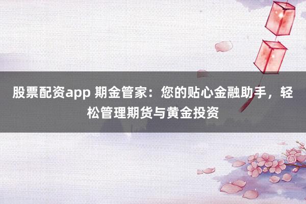 股票配资app 期金管家：您的贴心金融助手，轻松管理期货与黄金投资