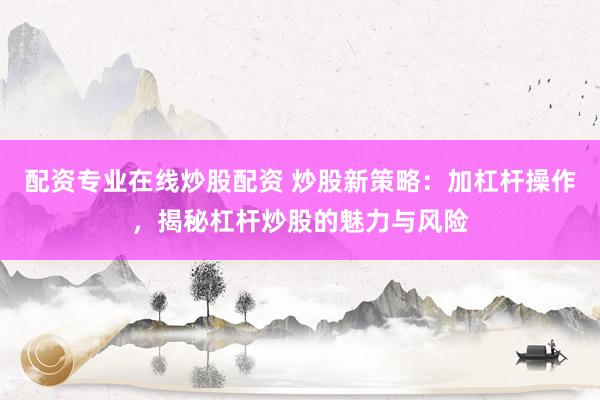 配资专业在线炒股配资 炒股新策略:加杠杆操作,揭秘杠杆炒股的魅力与风险