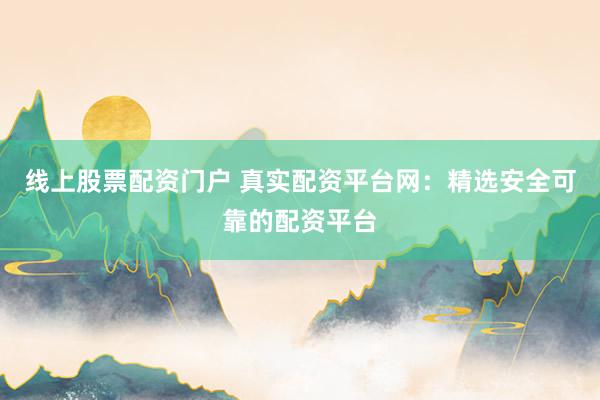 线上股票配资门户 真实配资平台网:精选安全可靠的配资平台