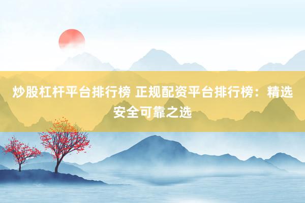 炒股杠杆平台排行榜 正规配资平台排行榜:精选安全可靠之选