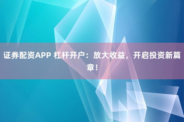 证券配资APP 杠杆开户:放大收益,开启投资新篇章!