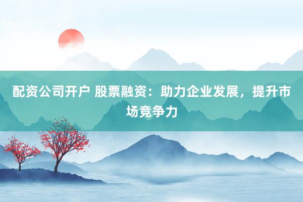 配资公司开户 股票融资：助力企业发展，提升市场竞争力