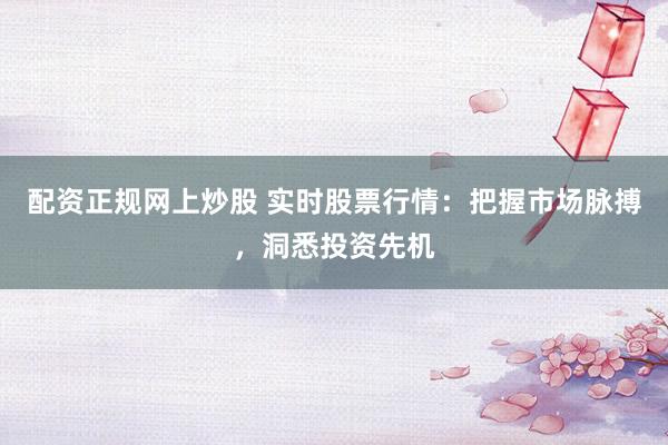 配资正规网上炒股 实时股票行情:把握市场脉搏,洞悉投资先机