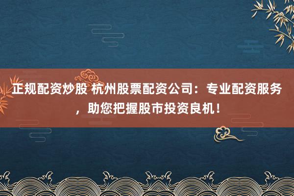 正规配资炒股 杭州股票配资公司:专业配资服务,助您把握股市投资良机!