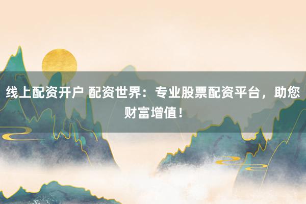 线上配资开户 配资世界:专业股票配资平台,助您财富增值!