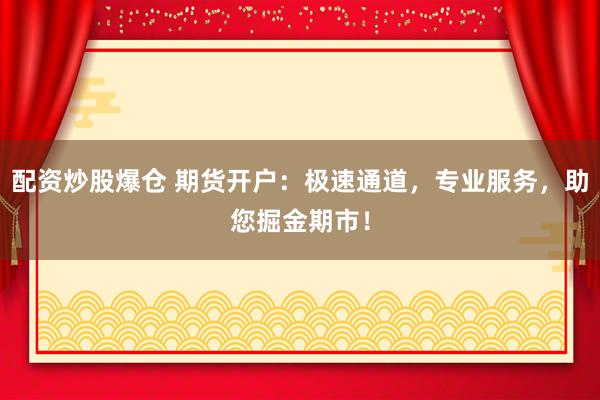 配资炒股爆仓 期货开户:极速通道,专业服务,助您掘金期市!