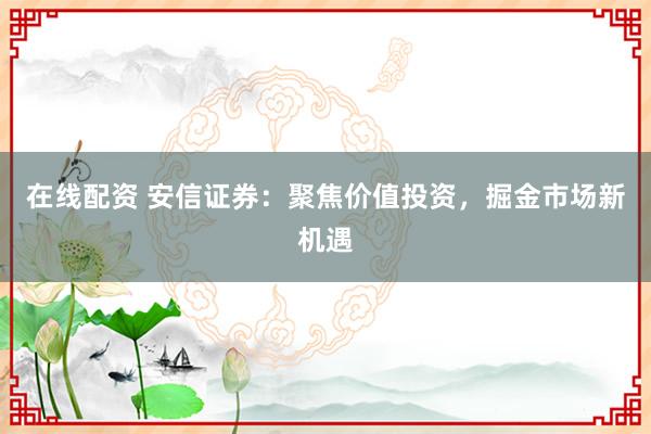 在线配资 安信证券:聚焦价值投资,掘金市场新机遇