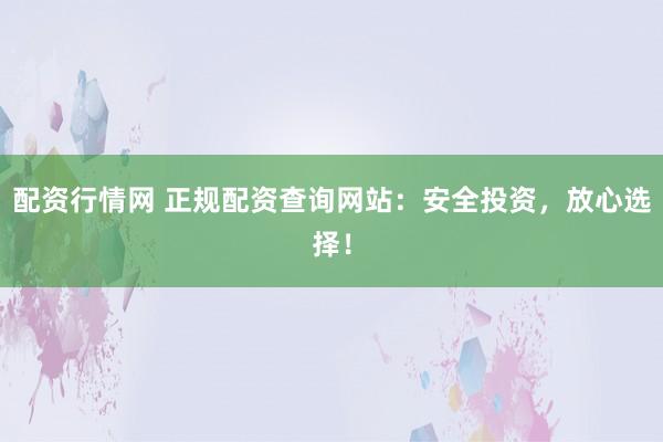 配资行情网 正规配资查询网站：安全投资，放心选择！