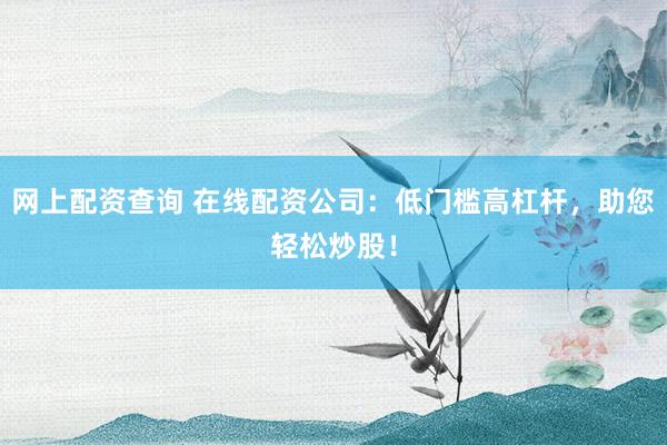 网上配资查询 在线配资公司：低门槛高杠杆，助您轻松炒股！