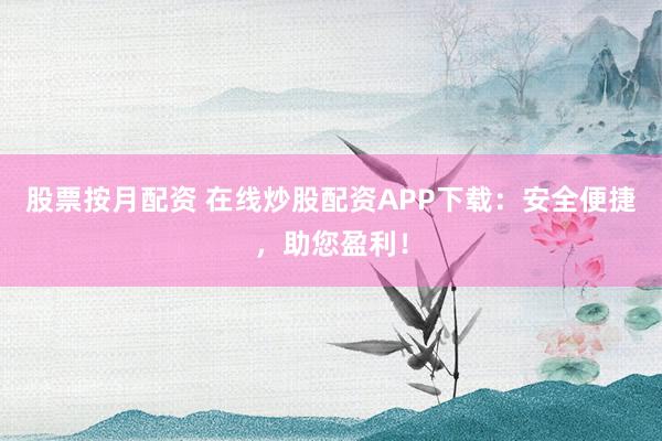 股票按月配资 在线炒股配资APP下载:安全便捷,助您盈利!